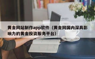 固始黄金网站制作app软件（黄金网国内深具影响力的黄金投资服务平台）