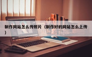 固始制作网站怎么传照片（制作好的网站怎么上传）