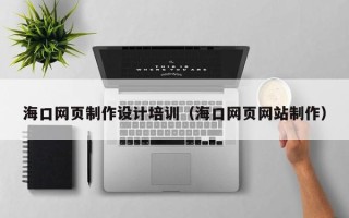固始海口网页制作设计培训（海口网页网站制作）