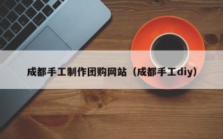 固始成都手工制作团购网站（成都手工diy）