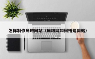 固始怎样制作局域网站（局域网如何搭建网站）