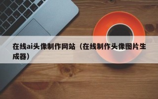 固始在线ai头像制作网站（在线制作头像图片生成器）