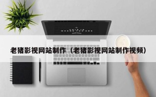 固始老猪影视网站制作（老猪影视网站制作视频）