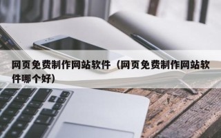 固始网页免费制作网站软件（网页免费制作网站软件哪个好）