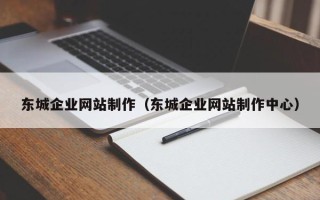 固始东城企业网站制作（东城企业网站制作中心）
