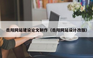 固始岳阳网站建设论文制作（岳阳网站设计改版）