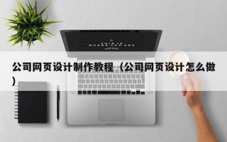 固始公司网页设计制作教程（公司网页设计怎么做）