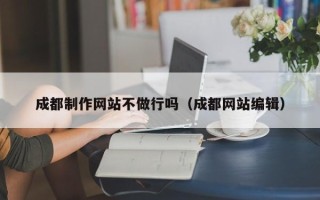 固始成都制作网站不做行吗（成都网站编辑）