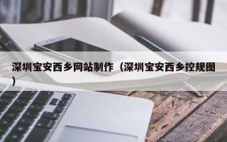 固始深圳宝安西乡网站制作（深圳宝安西乡控规图）