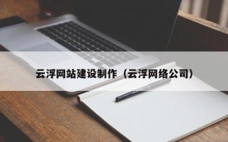 固始云浮网站建设制作（云浮网络公司）