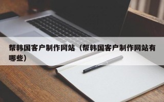 固始帮韩国客户制作网站（帮韩国客户制作网站有哪些）